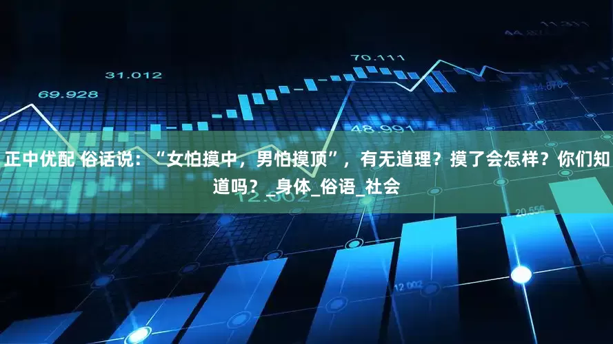 正中优配 俗话说：“女怕摸中，男怕摸顶”，有无道理？摸了会怎样？你们知道吗？_身体_俗语_社会