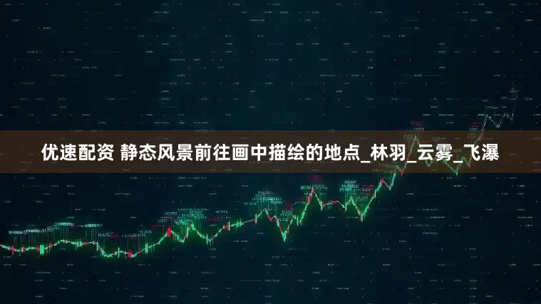 优速配资 静态风景前往画中描绘的地点_林羽_云雾_飞瀑