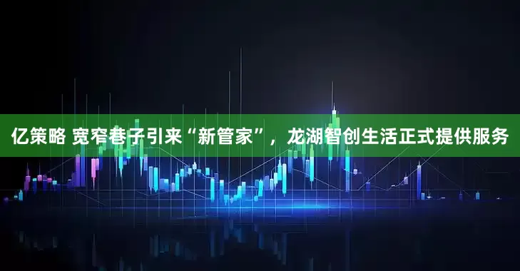 亿策略 宽窄巷子引来“新管家”，龙湖智创生活正式提供服务