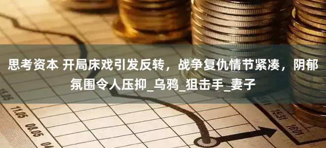 思考资本 开局床戏引发反转，战争复仇情节紧凑，阴郁氛围令人压抑_乌鸦_狙击手_妻子