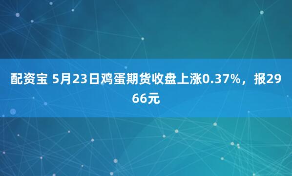 配资宝 5月23日鸡蛋期货收盘上涨0.37%，报2966元
