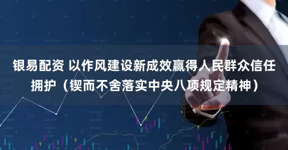银易配资 以作风建设新成效赢得人民群众信任拥护（锲而不舍落实中央八项规定精神）