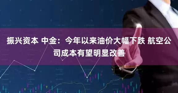 振兴资本 中金：今年以来油价大幅下跌 航空公司成本有望明显改善