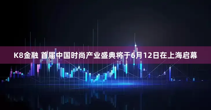 K8金融 首届中国时尚产业盛典将于6月12日在上海启幕