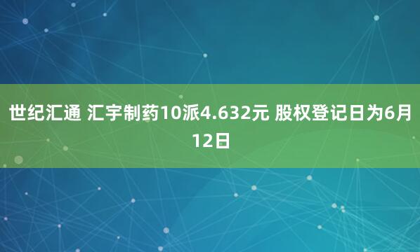 世纪汇通 汇宇制药10派4.632元 股权登记日为6月12日