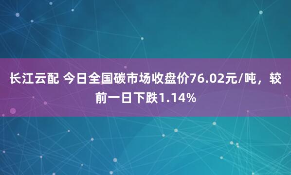 长江云配 今日全国碳市场收盘价76.02元/吨，较前一日下跌1.14%