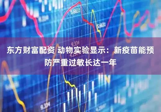 东方财富配资 动物实验显示：新疫苗能预防严重过敏长达一年