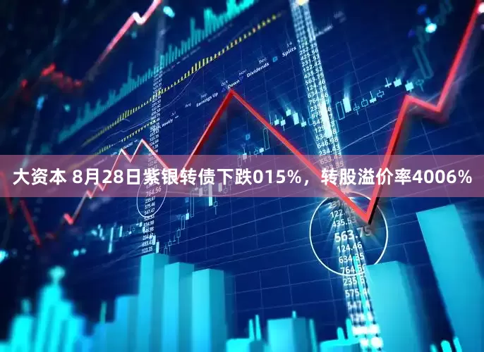 大资本 8月28日紫银转债下跌015%，转股溢价率4006%